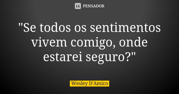 "Se todos os sentimentos vivem comigo, onde estarei seguro?"... Frase de Wesley D'Amico.