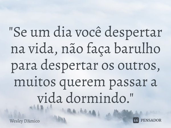 ⁠"Se um dia você despertar na vida, não faça barulho para despertar os outros, muitos querem passar a vida dormindo."... Frase de Wesley D'Amico.
