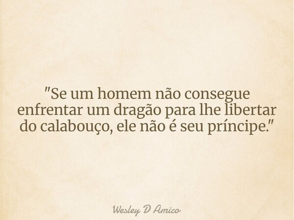 "Se um homem não consegue enfrentar um dragão para lhe libertar do calabouço, ele não é seu príncipe."... Frase de Wesley D Amico.