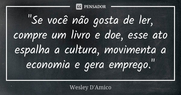 "Se você não gosta de ler, compre um livro e doe, esse ato espalha a cultura, movimenta a economia e gera emprego."... Frase de Wesley D'Amico.