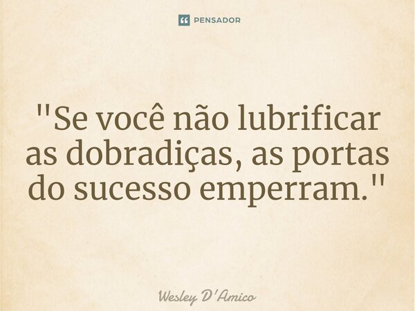 ⁠"Se você não lubrificar as dobradiças, as portas do sucesso emperram."... Frase de Wesley D'Amico.