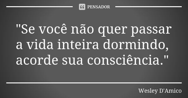 "Se você não quer passar a vida inteira dormindo, acorde sua consciência."... Frase de Wesley D'Amico.