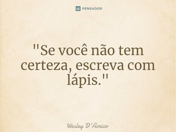 ⁠"Se você não tem certeza, escreva com lápis."... Frase de Wesley D'Amico.