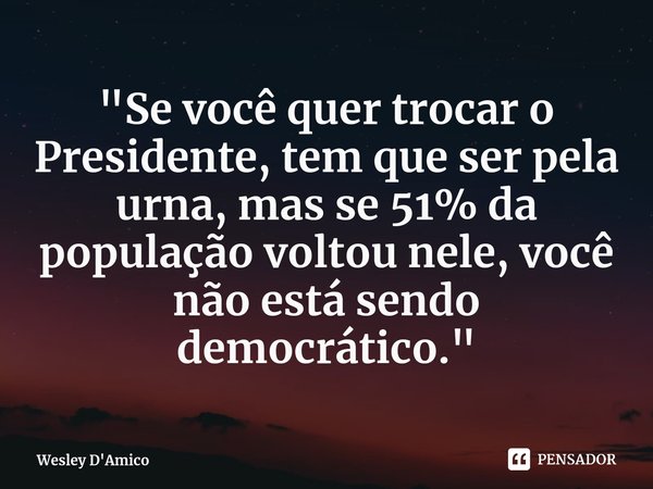 ⁠"Se você quer trocar o Presidente, tem que ser pela urna, mas se 51% da população voltou nele, você não está sendo democrático."... Frase de Wesley D'Amico.