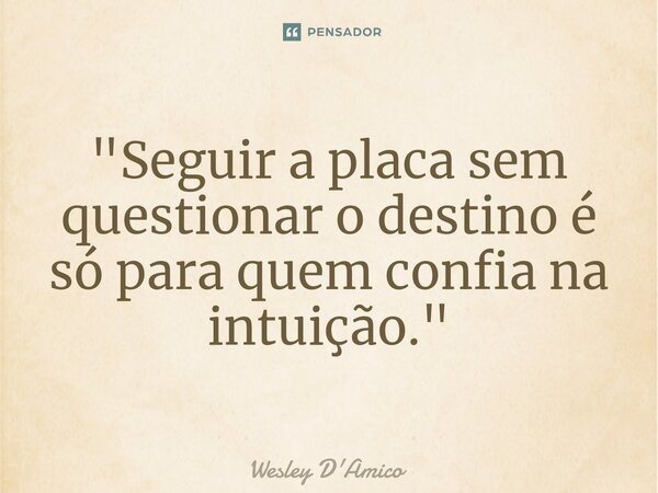 ⁠"Seguir a placa sem questionar o destino é só para quem confia na intuição."... Frase de Wesley D'Amico.