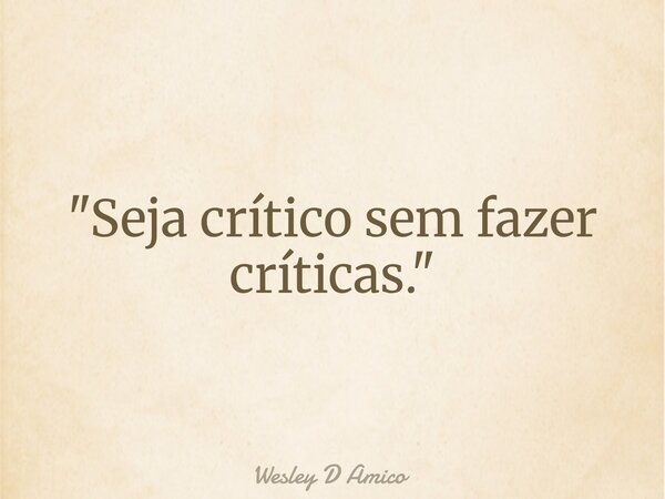 "Seja crítico sem fazer críticas."... Frase de Wesley D Amico.