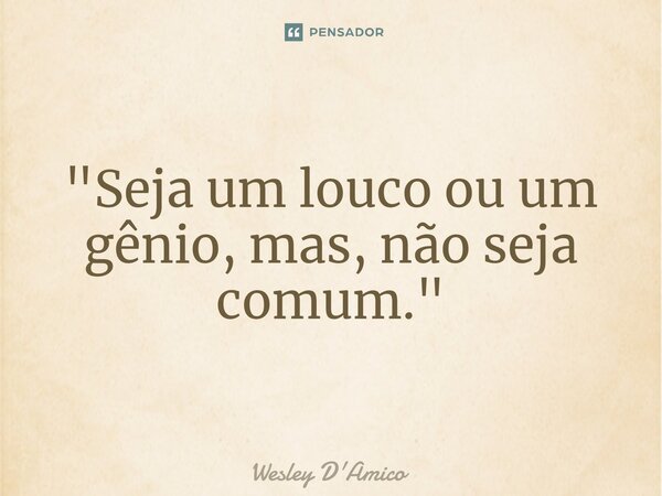 ⁠"Seja um louco ou um gênio, mas, não seja comum."... Frase de Wesley D'Amico.
