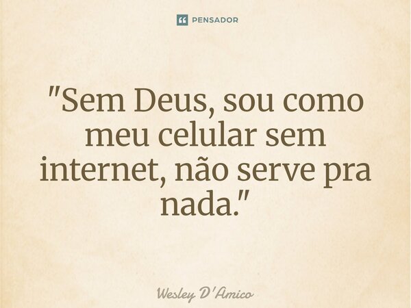 ⁠"Sem Deus, sou como meu celular sem internet, não serve pra nada."... Frase de Wesley D'Amico.