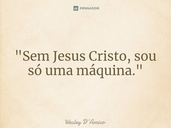 ⁠"Sem Jesus Cristo, sou só uma máquina."... Frase de Wesley D'Amico.