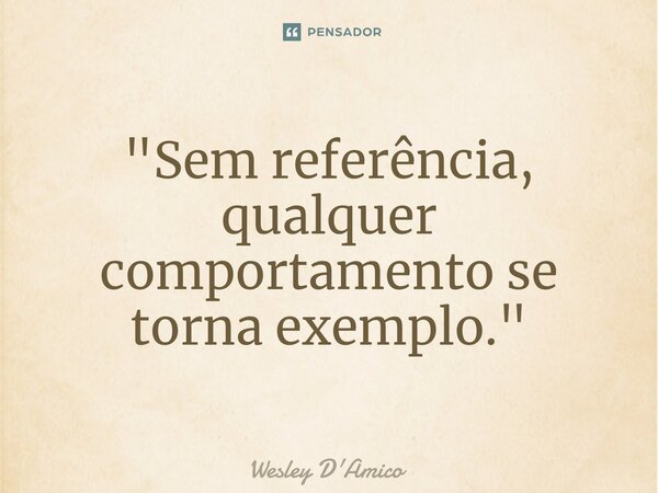 ⁠"Sem referência, qualquer comportamento se torna exemplo."... Frase de Wesley D'Amico.