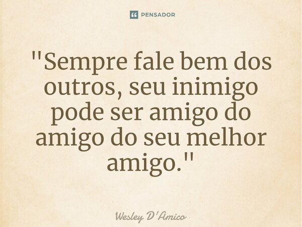 ⁠"Sempre fale bem dos outros, seu inimigo pode ser amigo do amigo do seu melhor amigo."... Frase de Wesley D'Amico.