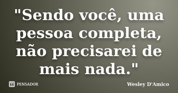 "Sendo você, uma pessoa completa, não precisarei de mais nada."... Frase de Wesley D'Amico.