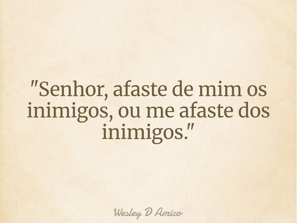 "Senhor, afaste de mim os inimigos, ou me afaste dos inimigos."... Frase de Wesley D Amico.