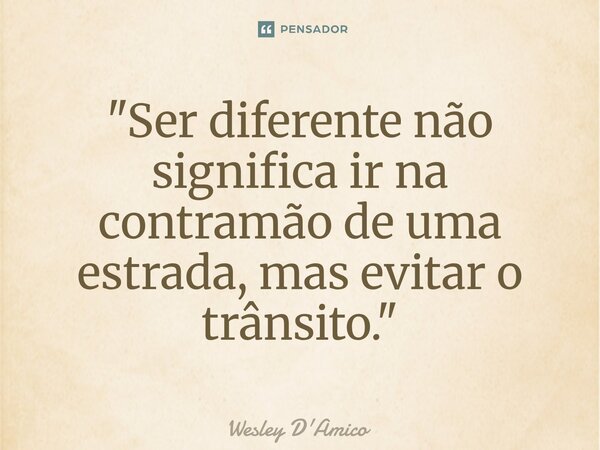 ⁠"Ser diferente não significa ir na contramão de uma estrada, mas evitar o trânsito."... Frase de Wesley D'Amico.