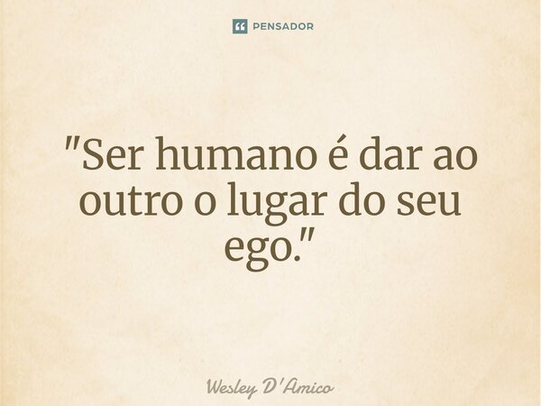 ⁠"Ser humano é dar ao outro o lugar do seu ego."... Frase de Wesley D'Amico.