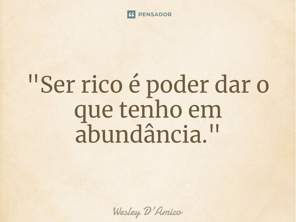 ⁠"Ser rico é poder dar o que tenho em abundância."... Frase de Wesley D'Amico.