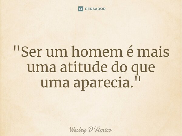 ⁠"Ser um homem é mais uma atitude do que uma aparecia."... Frase de Wesley D'Amico.