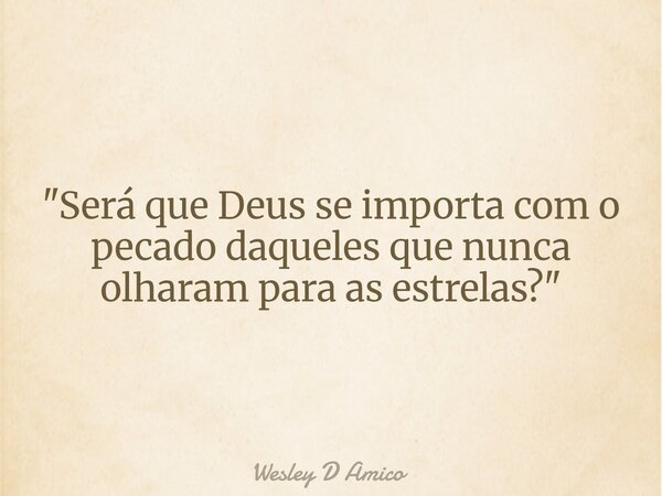 "Será que Deus se importa com o pecado daqueles que nunca olharam para as estrelas?"... Frase de Wesley D Amico.