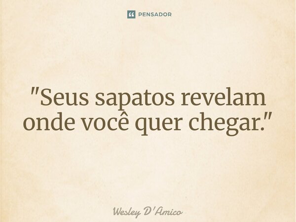 ⁠"Seus sapatos revelam onde você quer chegar."... Frase de Wesley D'Amico.