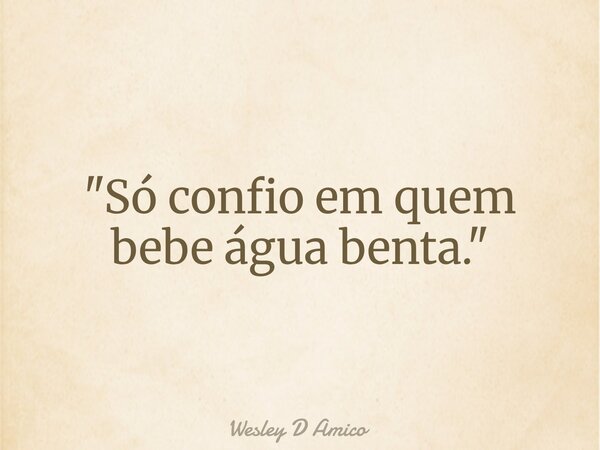 "Só confio em quem bebe água benta."... Frase de Wesley D Amico.
