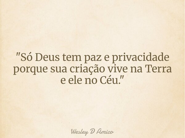 "Só Deus tem paz e privacidade porque sua criação vive na Terra e ele no Céu."... Frase de Wesley D Amico.