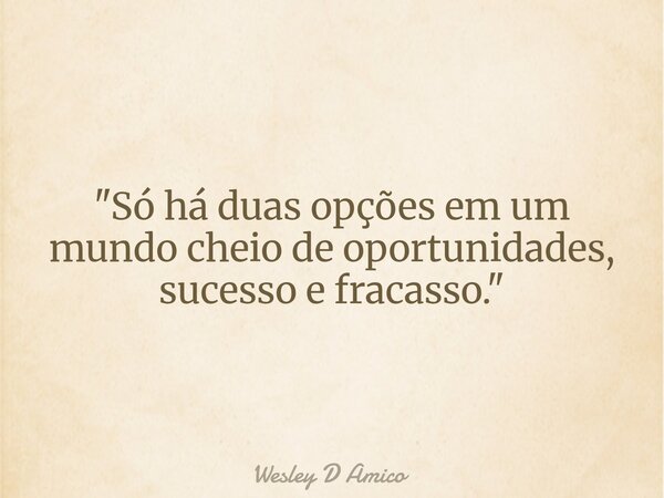 "Só há duas opções em um mundo cheio de oportunidades, sucesso e fracasso."... Frase de Wesley D Amico.