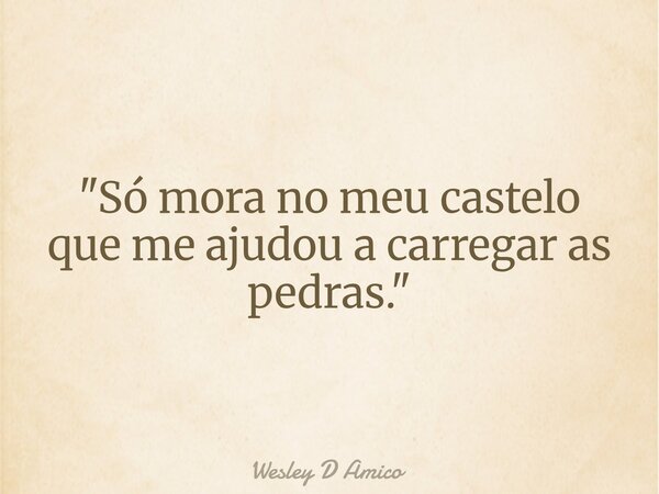 "Só mora no meu castelo que me ajudou a carregar as pedras."... Frase de Wesley D Amico.