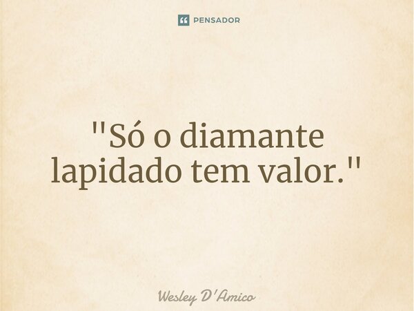 ⁠"Só o diamante lapidado tem valor."... Frase de Wesley D'Amico.