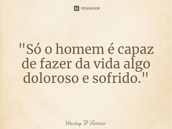 ⁠"Só o homem é capaz de fazer da vida algo doloroso e sofrido."... Frase de Wesley D'Amico.
