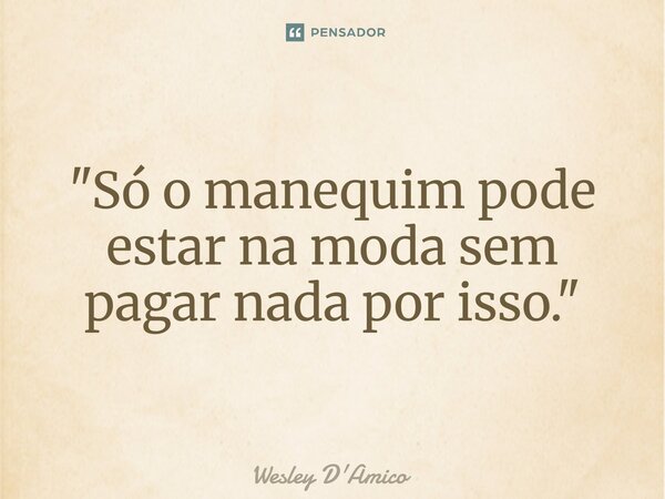 ⁠"Só o manequim pode estar na moda sem pagar nada por isso."... Frase de Wesley D'Amico.