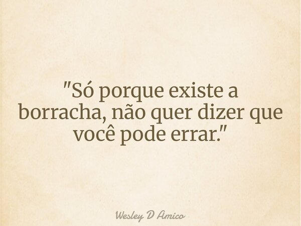 "Só porque existe a borracha, não quer dizer que você pode errar."... Frase de Wesley D Amico.