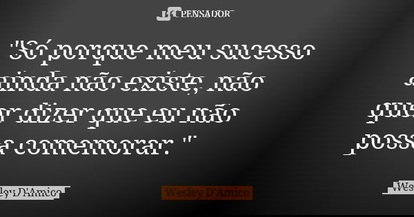 "Só porque meu sucesso ainda não existe, não quer dizer que eu não possa comemorar."... Frase de Wesley D'Amico.