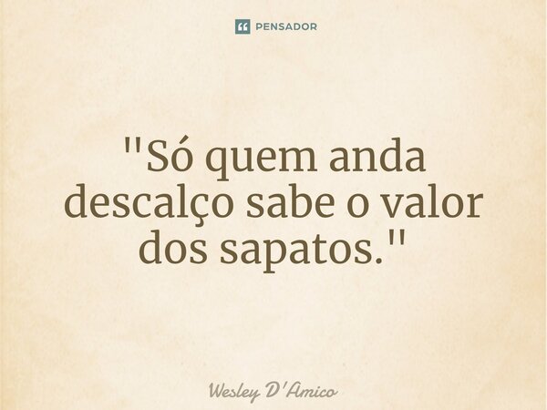 ⁠"Só quem anda descalço sabe o valor dos sapatos."... Frase de Wesley D'Amico.