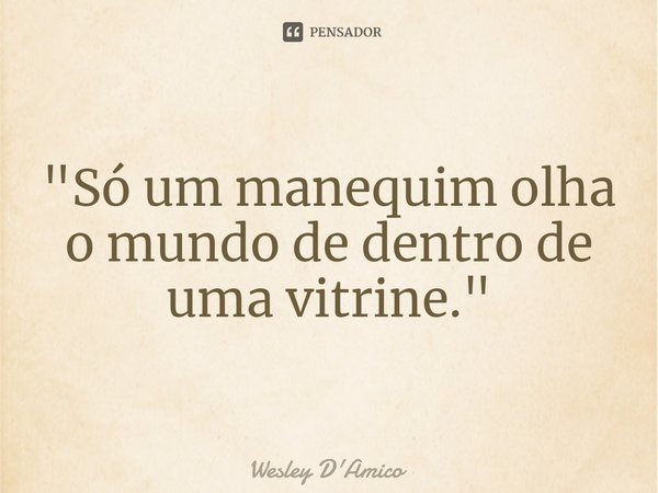 ⁠"Só um manequim olha o mundo de dentro de uma vitrine."... Frase de Wesley D'Amico.