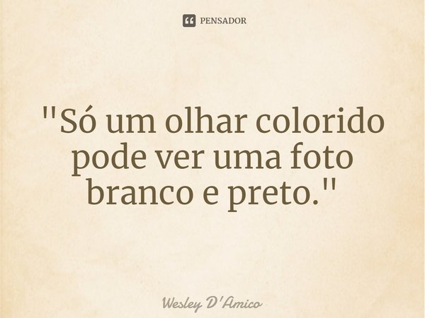 ⁠"Só um olhar colorido pode ver uma foto branco e preto."... Frase de Wesley D'Amico.
