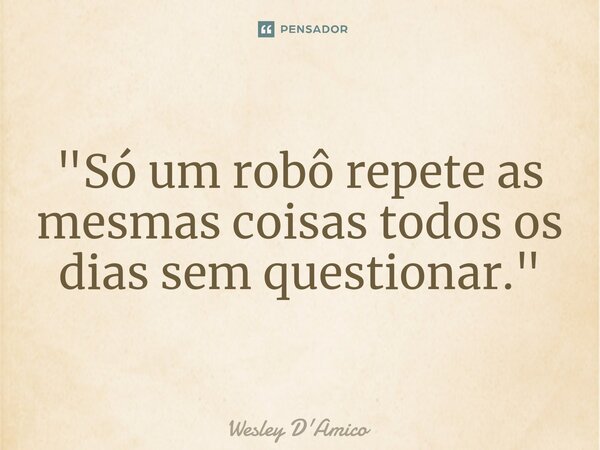 ⁠"Só um robô repete as mesmas coisas todos os dias sem questionar."... Frase de Wesley D'Amico.