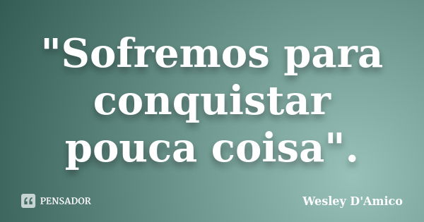 "Sofremos para conquistar pouca coisa".... Frase de Wesley D'Amico.