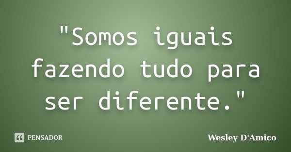"Somos iguais fazendo tudo para ser diferente."... Frase de Wesley D'Amico.
