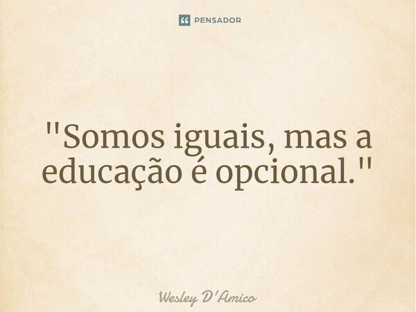 ⁠"Somos iguais, mas a educação é opcional."... Frase de Wesley D'Amico.