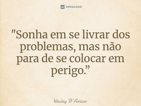 ⁠"Sonha em se livrar dos problemas, mas não para de se colocar em perigo.”... Frase de Wesley D'Amico.