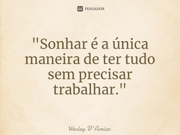 "⁠Sonhar é a única maneira de ter tudo sem precisar trabalhar."... Frase de Wesley D'Amico.