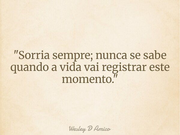 "Sorria sempre; nunca se sabe quando a vida vai registrar este momento."... Frase de Wesley D Amico.