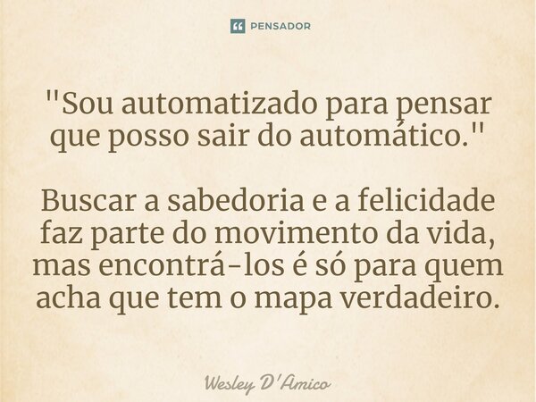 ⁠"Sou automatizado para pensar que posso sair do automático." Buscar a sabedoria e a felicidade faz parte do movimento da vida, mas encontrá-los é só ... Frase de Wesley D'Amico.