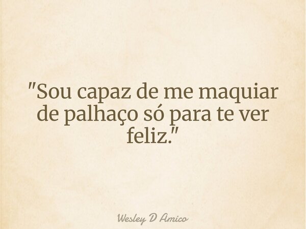 "Sou capaz de me maquiar de palhaço só para te ver feliz."... Frase de Wesley D Amico.