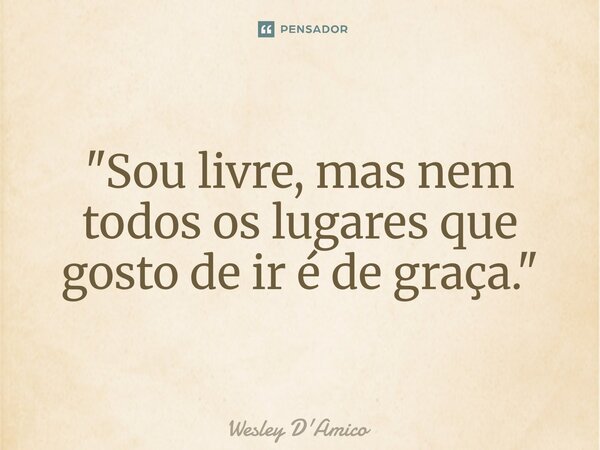 ⁠"Sou livre, mas nem todos os lugares que gosto de ir é de graça."... Frase de Wesley D'Amico.