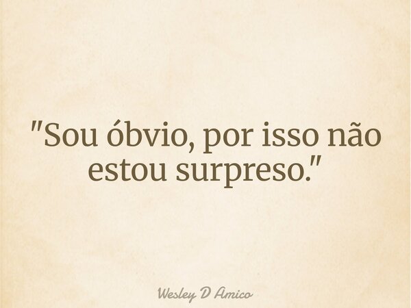 "Sou óbvio, por isso não estou surpreso."... Frase de Wesley D Amico.