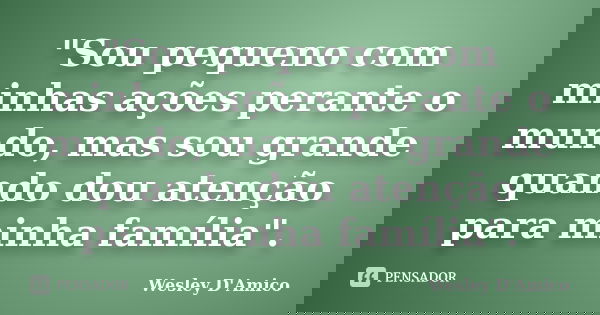 "Sou pequeno com minhas ações perante o mundo, mas sou grande quando dou atenção para minha família".... Frase de Wesley D'Amico.