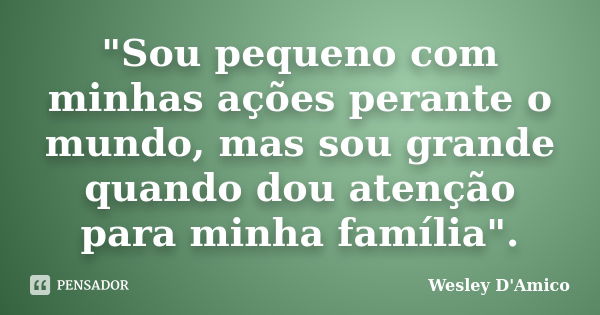 "Sou pequeno com minhas ações perante o mundo, mas sou grande quando dou atenção para minha família".... Frase de Wesley D'Amico.