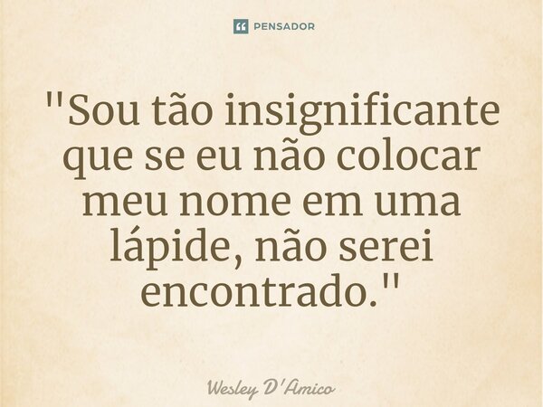 ⁠"Sou tão insignificante que se eu não colocar meu nome em uma lápide, não serei encontrado."... Frase de Wesley D'Amico.