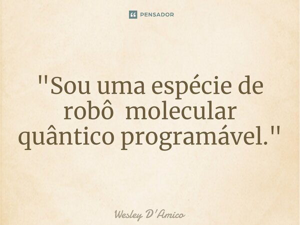 ⁠"Sou uma espécie de robô molecular quântico programável."... Frase de Wesley D'Amico.